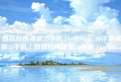 首款双核裸眼3D手机 LG Optimus 3D评测裸眼3d手机「首款双核裸眼3D手机 LG Optimus 3D评测」