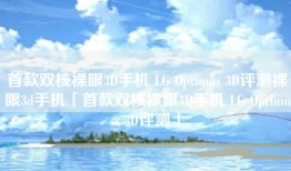 首款双核裸眼3D手机 LG Optimus 3D评测裸眼3d手机「首款双核裸眼3D手机 LG Optimus 3D评测」