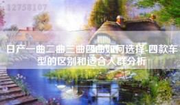 日产一曲二曲三曲四曲如何选择-四款车型的区别和适合人群分析