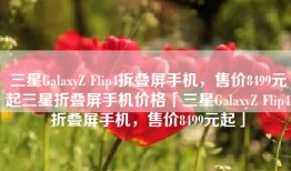 三星GalaxyZ Flip4折叠屏手机，售价8499元起三星折叠屏手机价格「三星GalaxyZ Flip4折叠屏手机，售价8499元起」