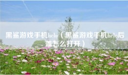 黑鲨游戏手机helo（黑鲨游戏手机helo后盖怎么打开）