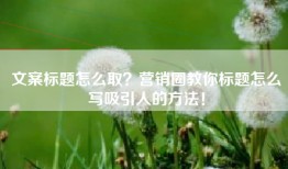 文案标题怎么取？营销圈教你标题怎么写吸引人的方法！