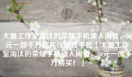 大量工作室淘汰的荣耀手机涌入闲鱼，50元一部千万别买！群控手机「大量工作室淘汰的荣耀手机涌入闲鱼，50元一部千万别买！」