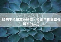 检测手机屏幕分辨率（检测手机屏幕分辨率的app）
