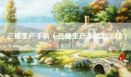 三星生产手机（三星生产手机怎么样）