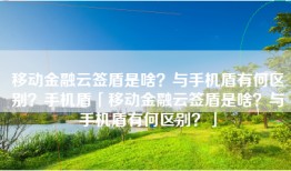 移动金融云签盾是啥？与手机盾有何区别？手机盾「移动金融云签盾是啥？与手机盾有何区别？」
