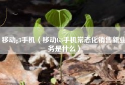 移动g3手机（移动G3手机常态化销售新业务是什么）