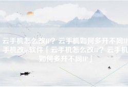 云手机怎么改IP？云手机如何多开不同IP手机改ip软件「云手机怎么改IP？云手机如何多开不同IP」