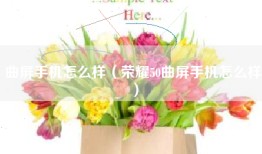 曲屏手机怎么样（荣耀50曲屏手机怎么样）
