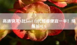 高通骁龙X比Intel 13代酷睿便宜一半！续航长98％