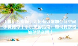 手机扩容指南：如何有效增加存储空间手机储存「手机扩容指南：如何有效增加存储空间」