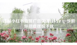 详解小红书插屏广告关闭技巧，一步教你彻底摆脱干扰