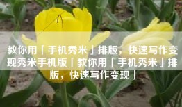 教你用「手机秀米」排版，快速写作变现秀米手机版「教你用「手机秀米」排版，快速写作变现」