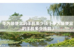 华为最便宜的手机多少钱（华为最便宜的手机多少钱啊）