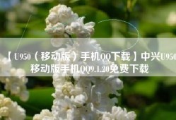 【U950（移动版）手机QQ下载】中兴U950 移动版手机QQ9.1.20免费下载