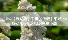 【U950（移动版）手机QQ下载】中兴U950 移动版手机QQ9.1.20免费下载