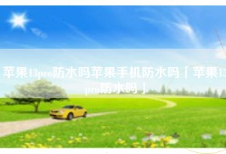 苹果13pro防水吗苹果手机防水吗「苹果13pro防水吗」