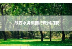 陕西水务集团行政岗招聘