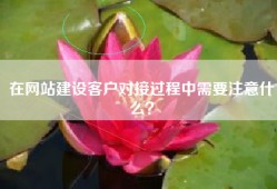 在网站建设客户对接过程中需要注意什么？
