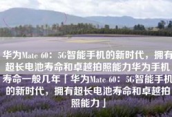华为Mate 60：5G智能手机的新时代，拥有超长电池寿命和卓越拍照能力华为手机寿命一般几年「华为Mate 60：5G智能手机的新时代，拥有超长电池寿命和卓越拍照能力」