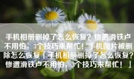 手机相册删掉了怎么恢复？惨遭滑铁卢不用怕，3个技巧来帮忙！手机图片被删除怎么恢复「手机相册删掉了怎么恢复？惨遭滑铁卢不用怕，3个技巧来帮忙！」