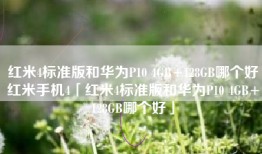 红米4标准版和华为P10 4GB+128GB哪个好红米手机4「红米4标准版和华为P10 4GB+128GB哪个好」