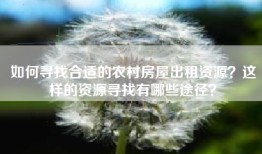 如何寻找合适的农村房屋出租资源？这样的资源寻找有哪些途径？