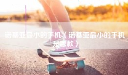 诺基亚最小的手机（诺基亚最小的手机是哪款）