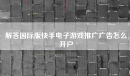 解答国际版快手电子游戏推广广告怎么开户