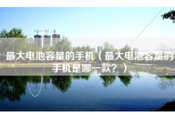 最大电池容量的手机（最大电池容量的手机是哪一款？）