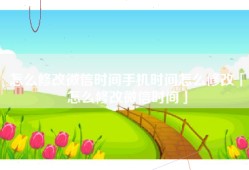 怎么修改微信时间手机时间怎么修改「怎么修改微信时间」