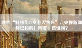 陕西“野猪伤76岁老人致死”，央视新闻称已和解！网友：该谁赔？