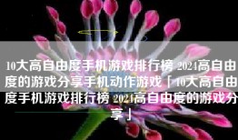 10大高自由度手机游戏排行榜 2024高自由度的游戏分享手机动作游戏「10大高自由度手机游戏排行榜 2024高自由度的游戏分享」