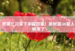 他第三次拿下中国首富！新财富500富人榜来了