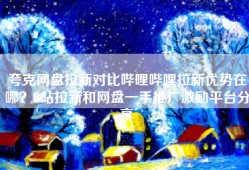 夸克网盘拉新对比哔哩哔哩拉新优势在哪？B站拉新和网盘一手推广激励平台分享