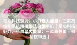 掌心科技魅力，小屏幕大能量：三款高性能手机精挑细选白色手机「掌心科技魅力，小屏幕大能量：三款高性能手机精挑细选」