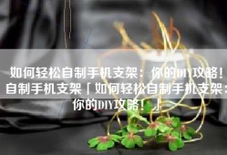 如何轻松自制手机支架：你的DIY攻略！自制手机支架「如何轻松自制手机支架：你的DIY攻略！」