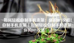 如何轻松自制手机支架：你的DIY攻略！自制手机支架「如何轻松自制手机支架：你的DIY攻略！」
