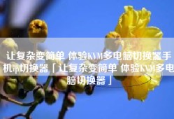 让复杂变简单 体验KVM多电脑切换器手机ip切换器「让复杂变简单 体验KVM多电脑切换器」