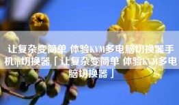 让复杂变简单 体验KVM多电脑切换器手机ip切换器「让复杂变简单 体验KVM多电脑切换器」