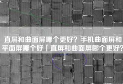 直屏和曲面屏哪个更好？手机曲面屏和平面屏哪个好「直屏和曲面屏哪个更好？」