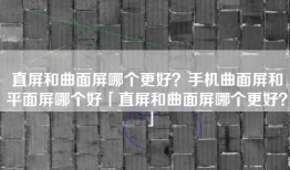 直屏和曲面屏哪个更好？手机曲面屏和平面屏哪个好「直屏和曲面屏哪个更好？」