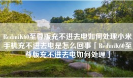 RedmiK60至尊版充不进去电如何处理小米手机充不进去电是怎么回事「RedmiK60至尊版充不进去电如何处理」