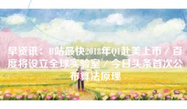 早资讯：B站最快2018年Q1赴美上市／百度将设立全球实验室／今日头条首次公布算法原理