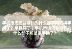 手机市场低谷期！为什么都不频繁换手机了？手机坏了「手机市场低谷期！为什么都不频繁换手机了？」