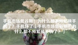 手机市场低谷期！为什么都不频繁换手机了？手机坏了「手机市场低谷期！为什么都不频繁换手机了？」