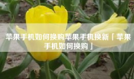 苹果手机如何换购苹果手机换新「苹果手机如何换购」