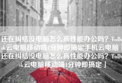 还在纠结没电脑怎么高性能办公吗？ToDesk云电脑移动端1分钟即搞定手机云电脑「还在纠结没电脑怎么高性能办公吗？ToDesk云电脑移动端1分钟即搞定」