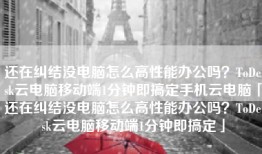 还在纠结没电脑怎么高性能办公吗？ToDesk云电脑移动端1分钟即搞定手机云电脑「还在纠结没电脑怎么高性能办公吗？ToDesk云电脑移动端1分钟即搞定」