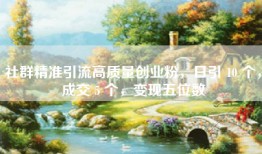 社群精准引流高质量创业粉，日引 10 个，成交 5 个，变现五位数